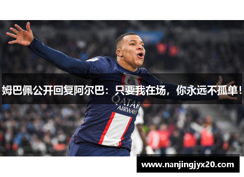 姆巴佩公开回复阿尔巴：只要我在场，你永远不孤单！