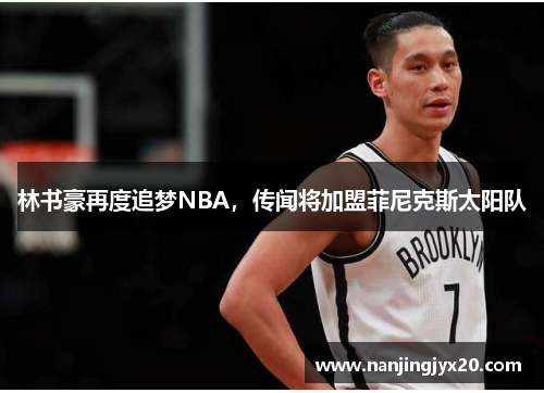 林书豪再度追梦NBA，传闻将加盟菲尼克斯太阳队