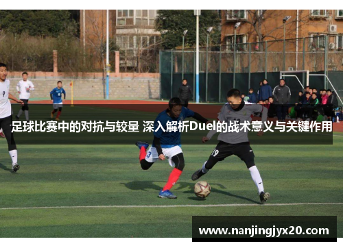 足球比赛中的对抗与较量 深入解析Duel的战术意义与关键作用
