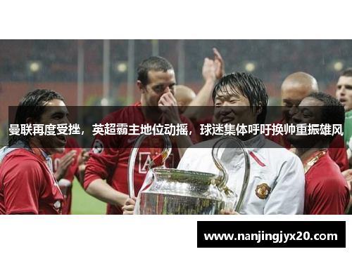 曼联再度受挫，英超霸主地位动摇，球迷集体呼吁换帅重振雄风