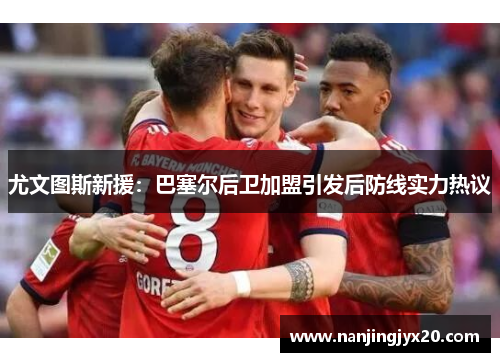 尤文图斯新援：巴塞尔后卫加盟引发后防线实力热议