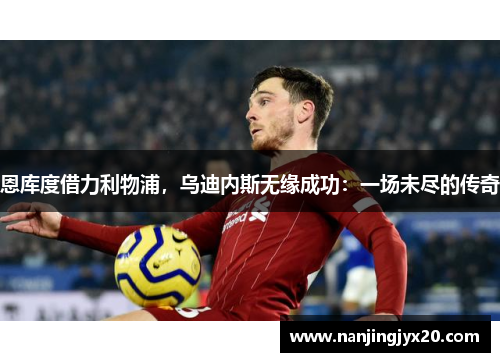 恩库度借力利物浦，乌迪内斯无缘成功：一场未尽的传奇