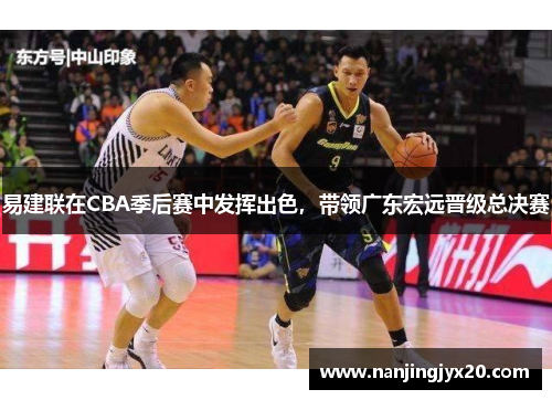 易建联在CBA季后赛中发挥出色，带领广东宏远晋级总决赛
