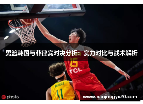 男篮韩国与菲律宾对决分析：实力对比与战术解析