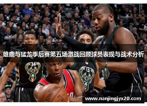 雄鹿与猛龙季后赛第五场激战回顾球员表现与战术分析