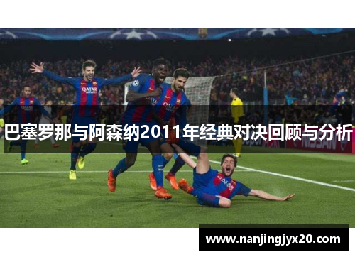 巴塞罗那与阿森纳2011年经典对决回顾与分析