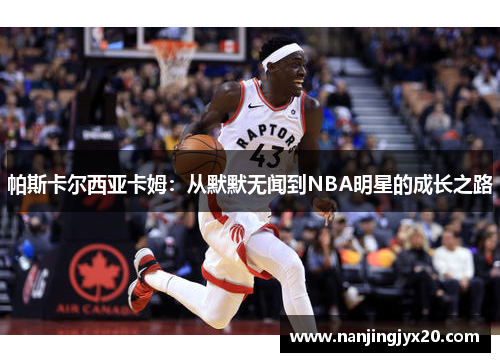 帕斯卡尔西亚卡姆：从默默无闻到NBA明星的成长之路