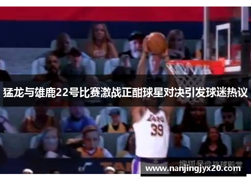 猛龙与雄鹿22号比赛激战正酣球星对决引发球迷热议