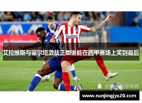 艾拉维斯与塞尔塔激战正酣谁能在西甲赛场上笑到最后